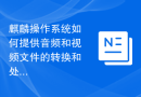 麒麟操作系统如何提供音频和视频文件的转换和处理？