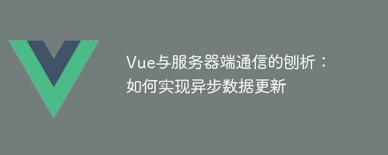 Analyse von Vue und serverseitiger Kommunikation: So implementieren Sie eine asynchrone Datenaktualisierung