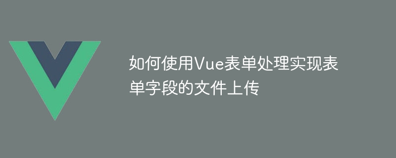 如何使用vue表单处理实现表单字段的文件上传