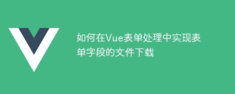 如何在vue表单处理中实现表单字段的文件下载