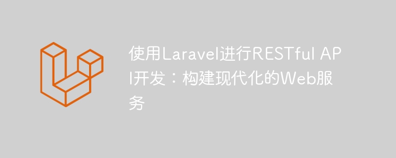 使用Laravel进行RESTful API开发：构建现代化的Web服务