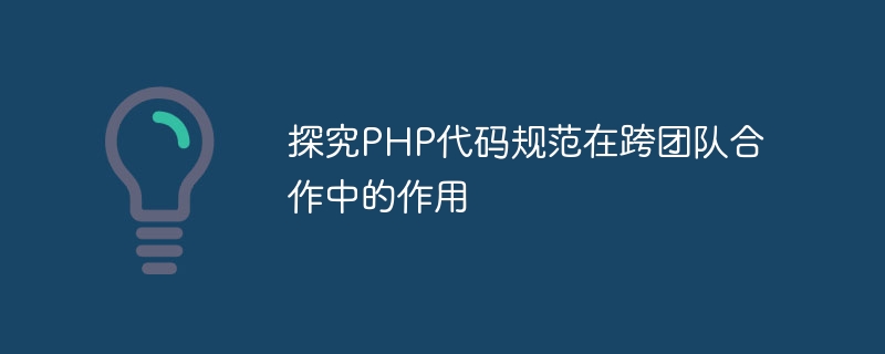 探究PHP代码规范在跨团队合作中的作用
