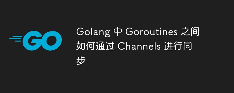 Golang 中 Goroutines 之间如何通过 Channels 进行同步