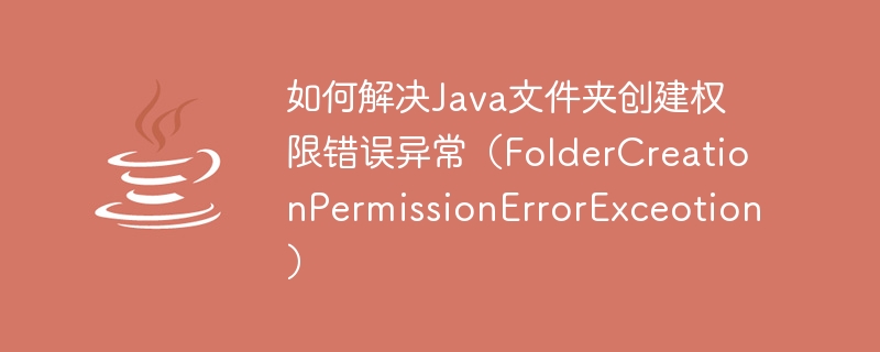 如何解决java文件夹创建权限错误异常（foldercreationpermissionerrorexceotion）