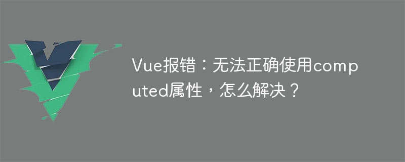 vue报错：无法正确使用computed属性，怎么解决？