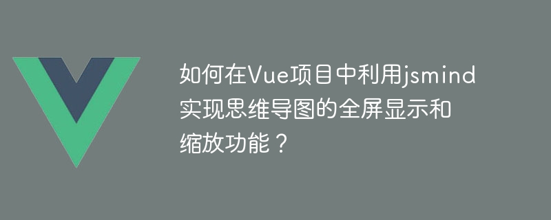 如何在vue项目中利用jsmind实现思维导图的全屏显示和缩放功能？