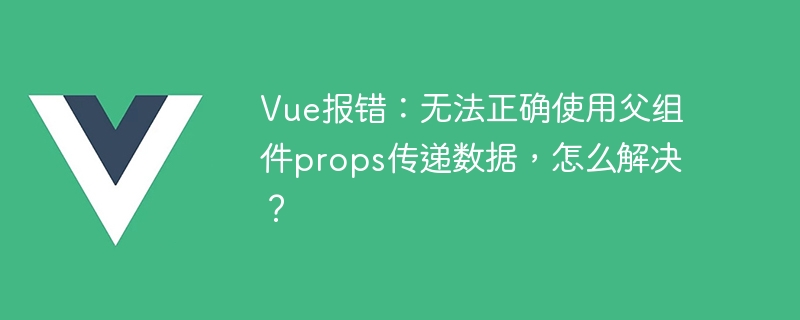 vue报错：无法正确使用父组件props传递数据，怎么解决？