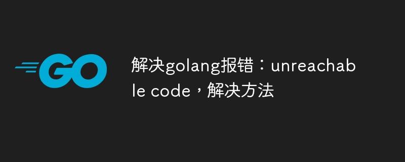 解决golang报错：unreachable code，解决方法