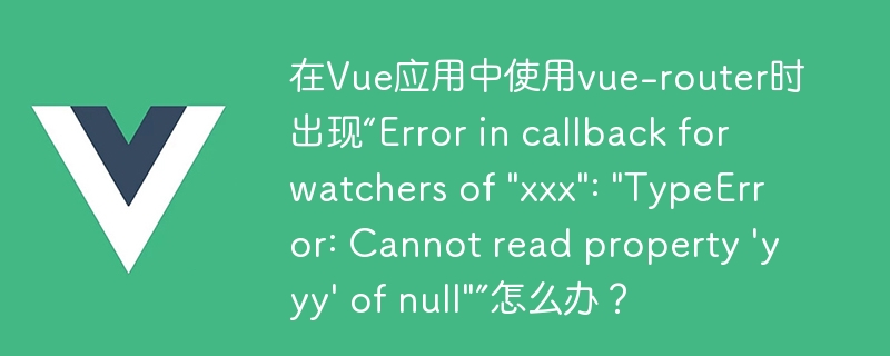 在vue应用中使用vue-router时出现“error in callback for watchers of \