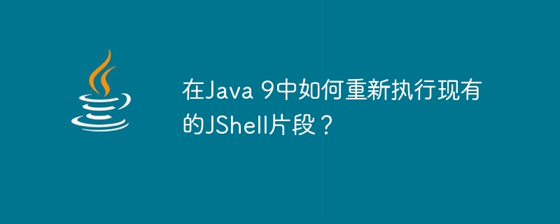 在java 9中如何重新执行现有的jshell片段？