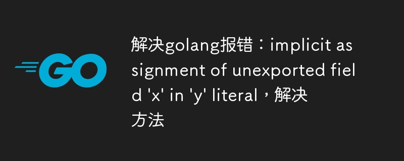 解决golang报错：implicit assignment of unexported field 'x' in 'y' literal，解决方法