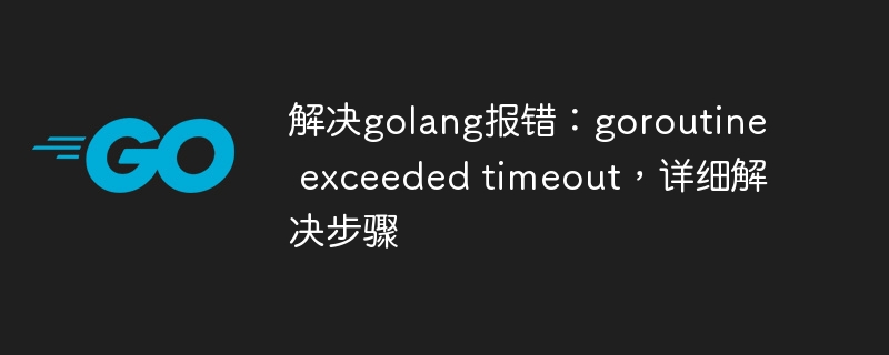 解决golang报错：goroutine exceeded timeout，详细解决步骤