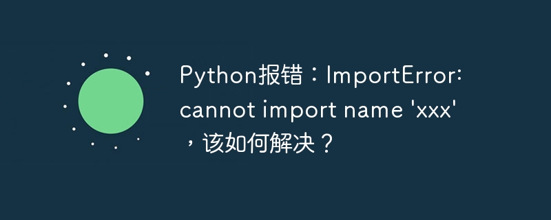 Python报错：ImportError: cannot import name 'xxx'，该如何解决？