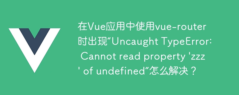 在Vue应用中使用vue-router时出现“Uncaught TypeError: Cannot read property \'zzz\' of undefined”怎么解决?