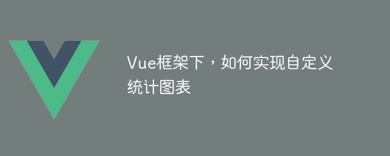 Vue框架下，如何实现自定义统计图表