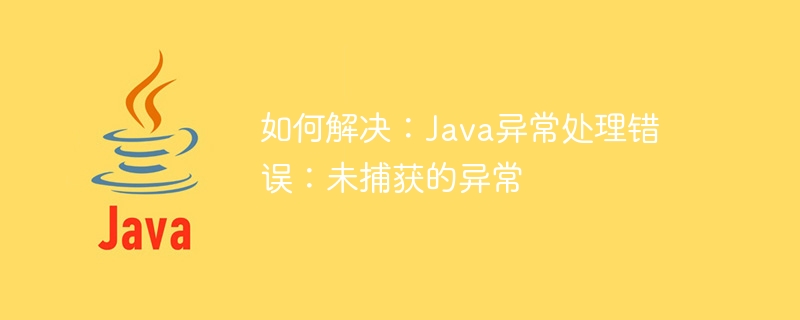 如何解决：java异常处理错误：未捕获的异常