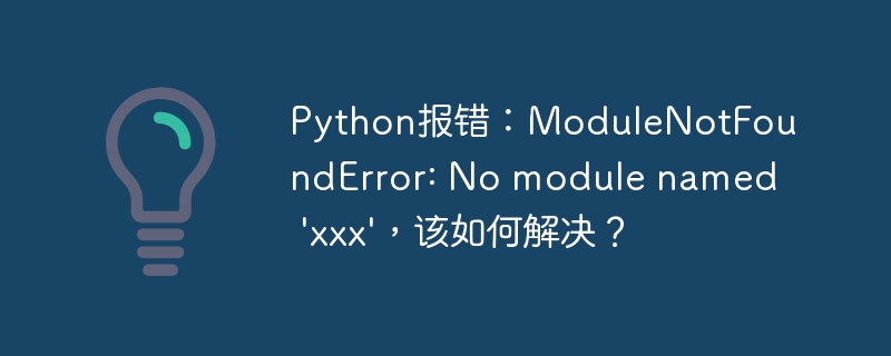 python报错：modulenotfounderror: no module named \'xxx\'，该如何解决？