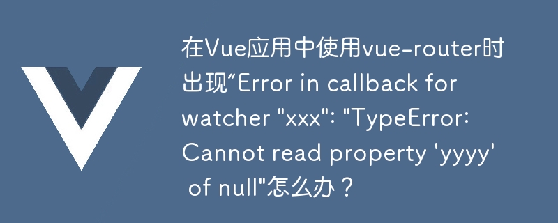 在vue应用中使用vue-router时出现“error in callback for watcher \