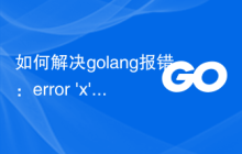 如何解决golang报错：error 'x' used as value，解决策略