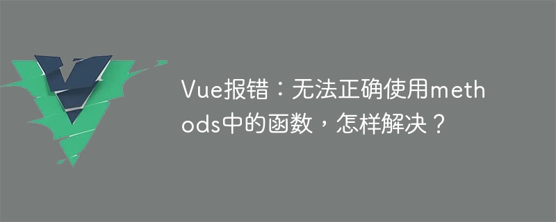 vue报错：无法正确使用methods中的函数，怎样解决？