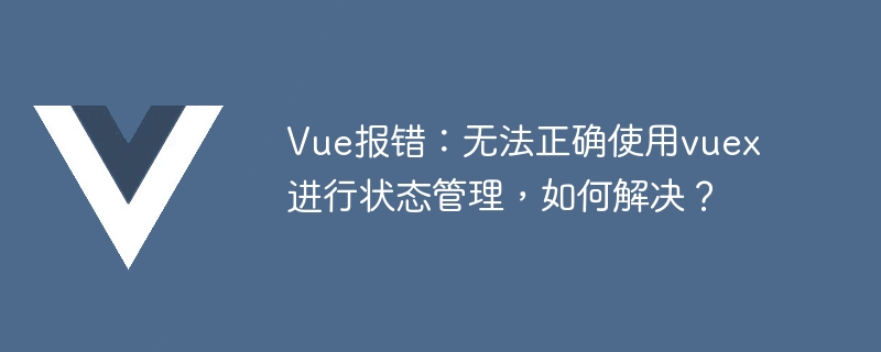 vue报错：无法正确使用vuex进行状态管理，如何解决？