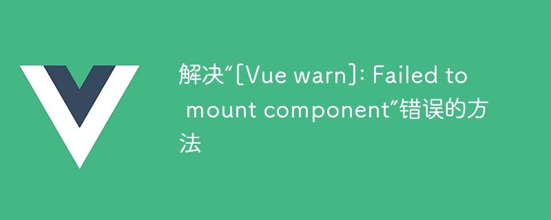 解决“[Vue warn]: Failed to mount component”错误的方法