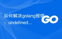 如何解决golang报错：undefined method 'x' for type 'y'，详细解决步骤