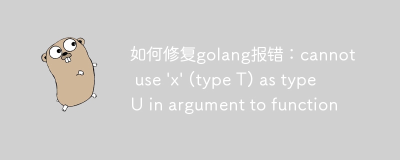 如何修复golang报错：cannot use \'x\' (type t) as type u in argument to function