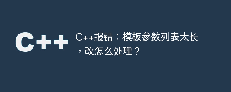 C++报错：模板参数列表太长，改怎么处理？