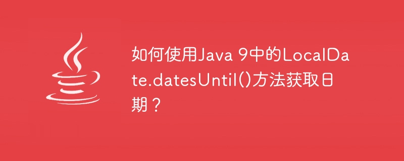 如何使用java 9中的localdate.datesuntil()方法获取日期？