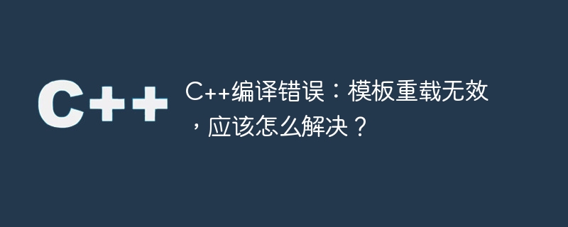 c++编译错误：模板重载无效，应该怎么解决？