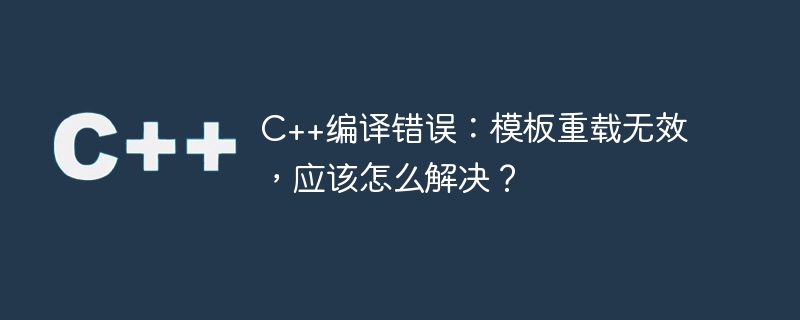 C++编译错误：模板重载无效，应该怎么解决？