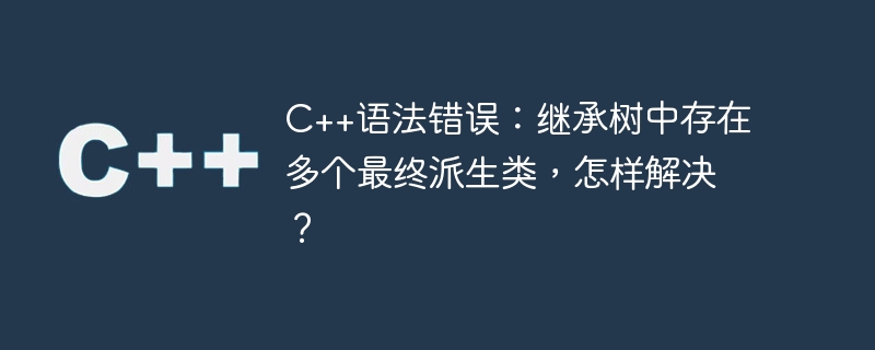 c++语法错误：继承树中存在多个最终派生类，怎样解决？