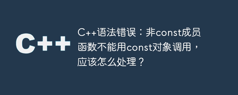 c++语法错误：非const成员函数不能用const对象调用，应该怎么处理？