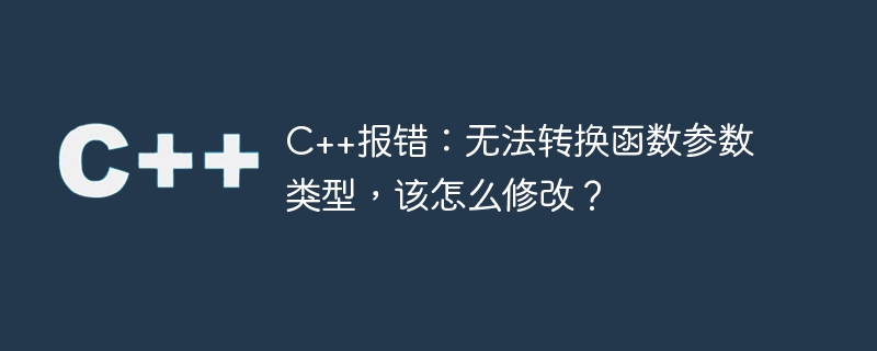 C++ 오류: 함수 매개변수 유형을 변환할 수 없습니다. 어떻게 수정합니까?