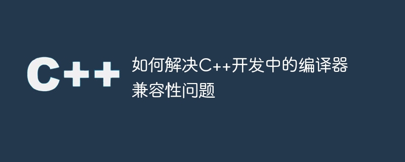 如何解决c++开发中的编译器兼容性问题
