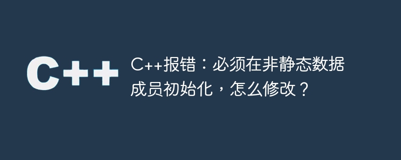 C++报错：必须在非静态数据成员初始化，怎么修改？