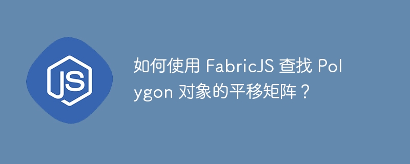如何使用 FabricJS 查找 Polygon 对象的平移矩阵?
