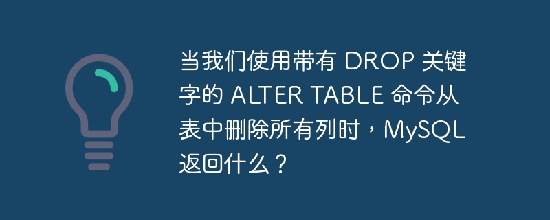 当我们使用带有 drop 关键字的 alter table 命令从表中删除所有列时,mysql 返回什么?