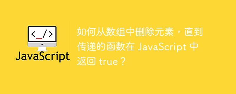 如何从数组中删除元素，直到传递的函数在 javascript 中返回 true？