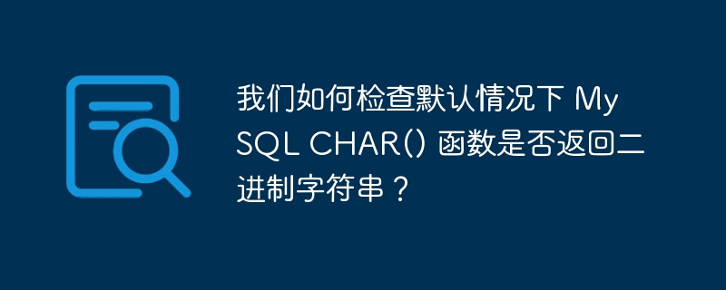 我们如何检查默认情况下 mysql char() 函数是否返回二进制字符串？