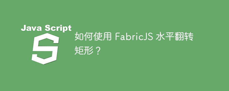 如何使用 fabricjs 水平翻转矩形？