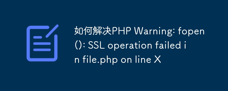 如何解决PHP Warning: fopen(): SSL operation failed in file.php on line X