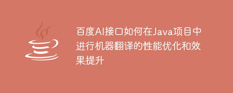 百度ai接口如何在java项目中进行机器翻译的性能优化和效果提升