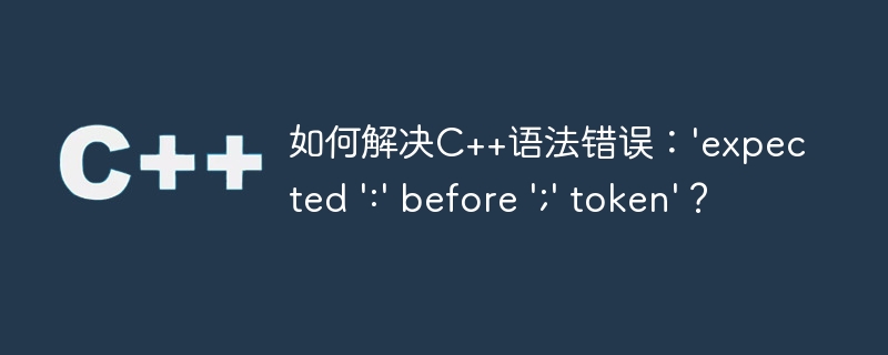 如何解决c++语法错误：\'expected \':\' before \';\' token\'？