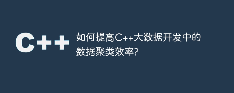 如何提高C++大数据开发中的数据聚类效率?