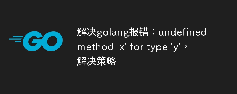 解决golang报错:undefined method \'x\' for type \'y\',解决策略