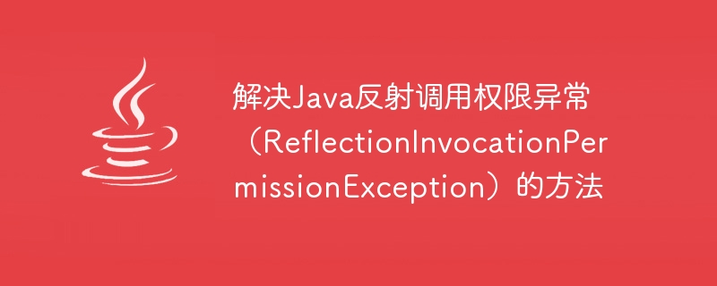 解决java反射调用权限异常（reflectioninvocationpermissionexception）的方法