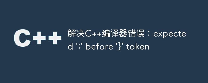 解决c++编译器错误：expected \';\' before \'}\' token