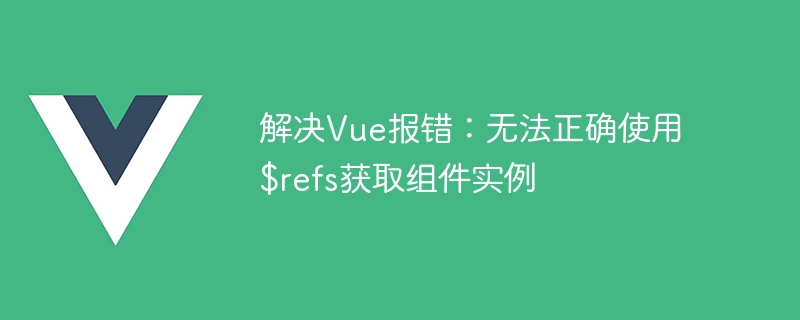 解决vue报错：无法正确使用$refs获取组件实例
